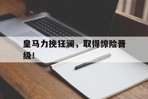 皇马力挽狂澜，取得惊险晋级！